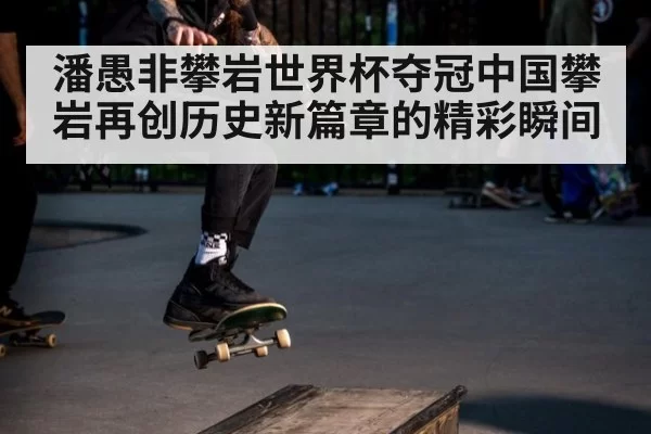潘愚非攀岩世界杯夺冠中国攀岩再创历史新篇章的精彩瞬间