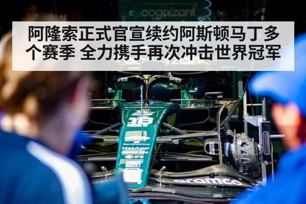 阿隆索正式官宣续约阿斯顿马丁多个赛季 全力携手再次冲击世界冠军
