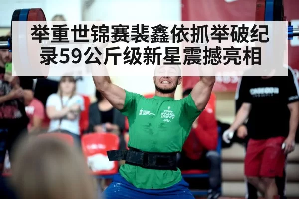 举重世锦赛裴鑫依抓举破纪录59公斤级新星震撼亮相