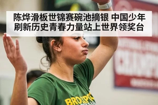 陈烨滑板世锦赛碗池摘银 中国少年刷新历史青春力量站上世界领奖台