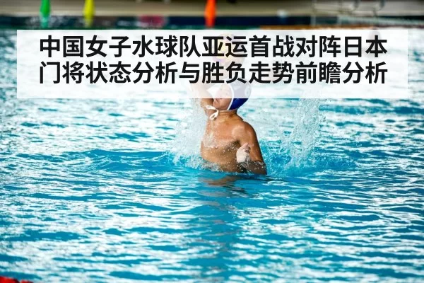 中国女子水球队亚运首战对阵日本门将状态分析与胜负走势前瞻分析
