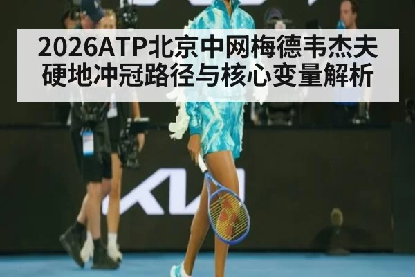 2026ATP北京中网梅德韦杰夫硬地冲冠路径与核心变量解析
