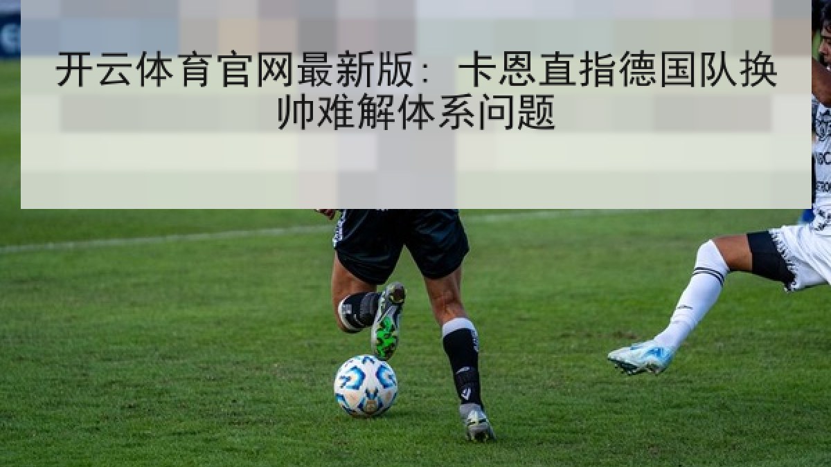 开云体育官网最新版: 卡恩直指德国队换帅难解体系问题 开云体育官网最新版: 卡恩直指德国队换帅难解体系问题